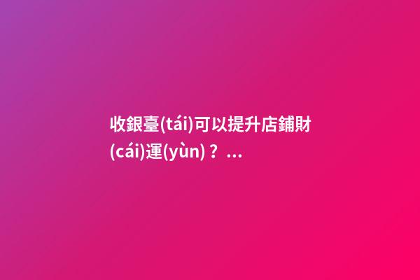 收銀臺(tái)可以提升店鋪財(cái)運(yùn)？怎么做？